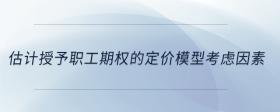 估計(jì)授予職工期權(quán)的定價(jià)模型考慮因素