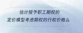估計(jì)授予職工期權(quán)的定價(jià)模型考慮期權(quán)的行權(quán)價(jià)格么