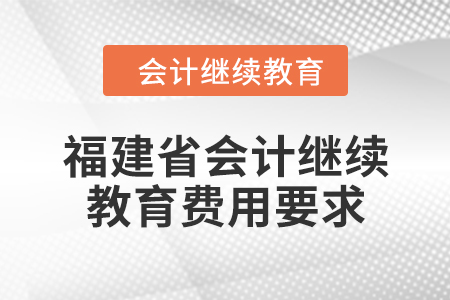 2024年福建省會(huì)計(jì)人員繼續(xù)教育費(fèi)用要求