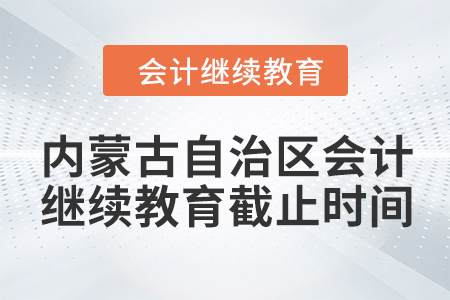 2024年度內(nèi)蒙古自治區(qū)會(huì)計(jì)繼續(xù)教育截止時(shí)間