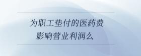 為職工墊付的醫(yī)藥費(fèi)影響營(yíng)業(yè)利潤(rùn)么