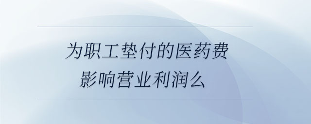 為職工墊付的醫(yī)藥費(fèi)影響營(yíng)業(yè)利潤(rùn)么