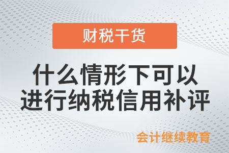 什么情形下可以進(jìn)行納稅信用補(bǔ)評(píng)？