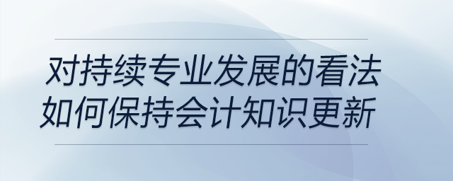 請談?wù)勀銓Τ掷m(xù)專業(yè)發(fā)展的看法，以及你是如何保持會計知識更新的