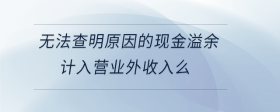 無(wú)法查明原因的現(xiàn)金溢余計(jì)入營(yíng)業(yè)外收入么