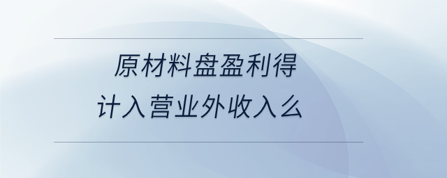 原材料盤(pán)盈利得計(jì)入營(yíng)業(yè)外收入么
