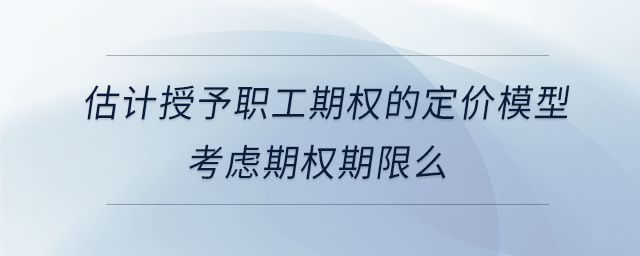 估計授予職工期權(quán)的定價模型考慮期權(quán)期限么