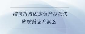 結(jié)轉(zhuǎn)報(bào)廢固定資產(chǎn)凈損失影響營(yíng)業(yè)利潤(rùn)么