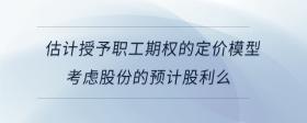估計授予職工期權(quán)的定價模型考慮股份的預(yù)計股利么