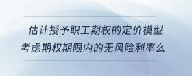 估計授予職工期權(quán)的定價模型考慮期權(quán)期限內(nèi)的無風(fēng)險利率么