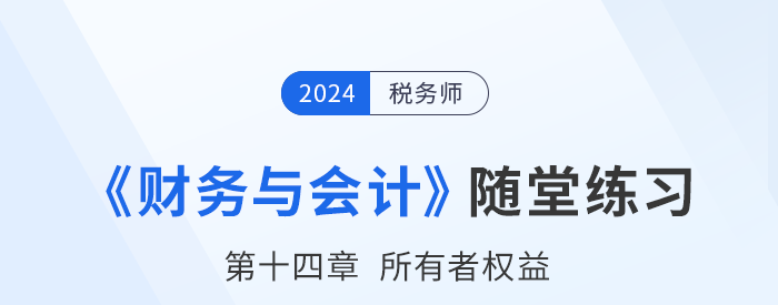 24年稅務(wù)師財(cái)務(wù)與會(huì)計(jì)隨堂練習(xí)：第十四章所有者權(quán)益