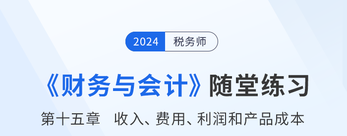 24年稅務師財務與會計隨堂練習：第十五章收入、費用、利潤和產(chǎn)品成本
