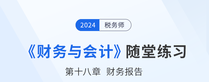 24年稅務(wù)師財(cái)務(wù)與會計(jì)隨堂練習(xí)：第十八章財(cái)務(wù)報告