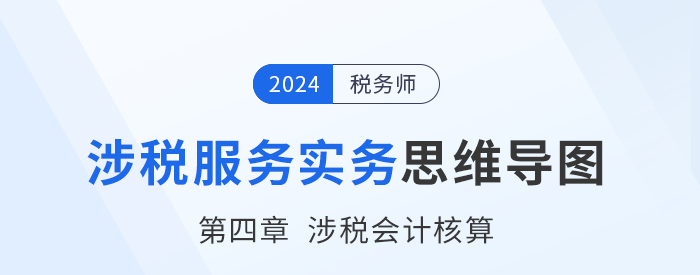 24年稅務(wù)師《涉稅服務(wù)實務(wù)》章節(jié)思維導(dǎo)圖——第四章涉稅會計核算