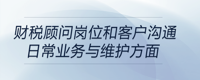 財稅顧問崗位和客戶溝通日常業(yè)務(wù)與維護方面等工作有怎樣的想法呢?