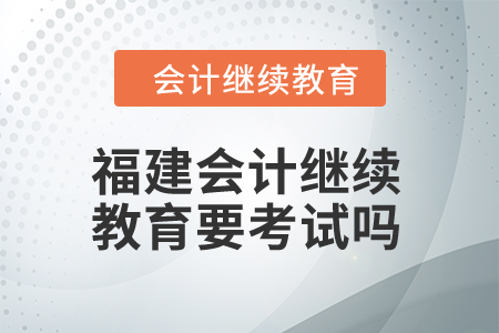 2024年福建會計繼續(xù)教育要考試嗎？