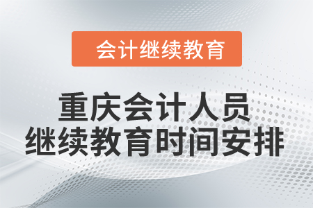 2024年重慶會(huì)計(jì)人員繼續(xù)教育時(shí)間安排
