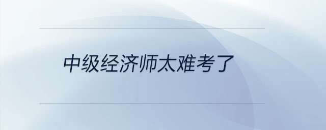 中級經(jīng)濟(jì)師太難考了