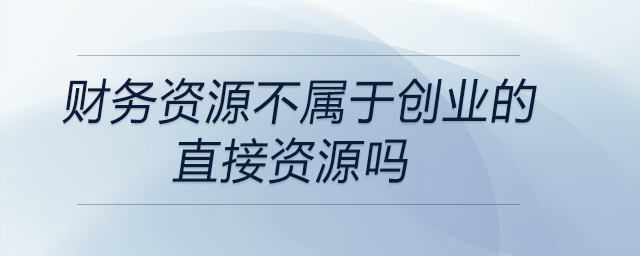 財(cái)務(wù)資源不屬于創(chuàng)業(yè)的直接資源嗎