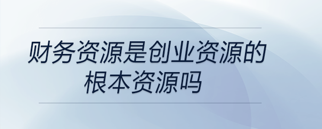財務資源是創(chuàng)業(yè)資源的根本資源嗎