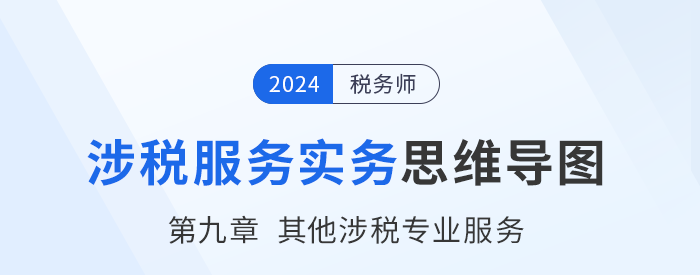 24年稅務(wù)師《涉稅服務(wù)實(shí)務(wù)》章節(jié)思維導(dǎo)圖——第九章其他涉稅專(zhuān)業(yè)服務(wù)