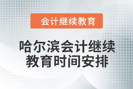 2024年度哈爾濱會(huì)計(jì)繼續(xù)教育時(shí)間安排