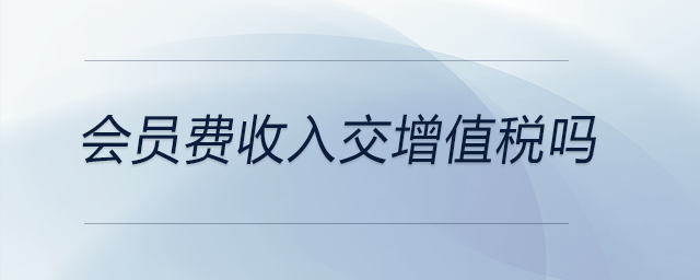 會員費(fèi)收入交增值稅嗎