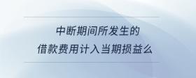 中斷期間所發(fā)生的借款費用計入當(dāng)期損益么