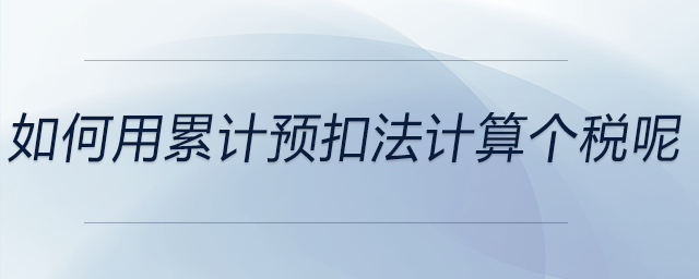 如何用累計預(yù)扣法計算個稅呢