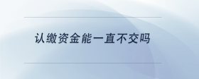 認(rèn)繳資金能一直不交嗎