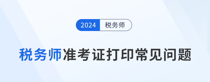 2024年稅務(wù)師考試準(zhǔn)考證打印常見問題及解決辦法，考生速看！