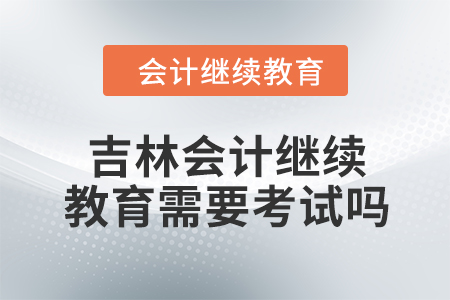 2024年度吉林會(huì)計(jì)繼續(xù)教育需要考試嗎？