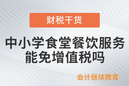 中小學(xué)食堂提供餐飲服務(wù)能免增值稅嗎？