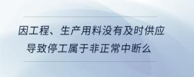 因工程、生產(chǎn)用料沒有及時供應(yīng)導(dǎo)致停工屬于非正常中斷么