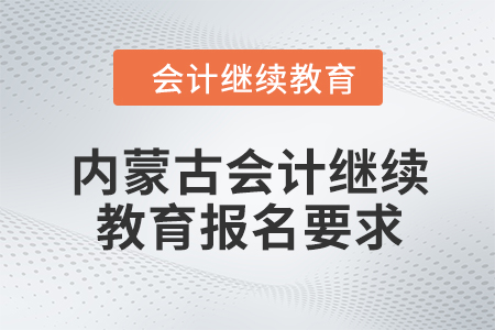 2024年內(nèi)蒙古自治區(qū)會(huì)計(jì)繼續(xù)教育報(bào)名要求