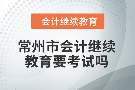 2024年常州市會(huì)計(jì)繼續(xù)教育要考試嗎？