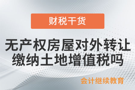 企業(yè)無(wú)產(chǎn)權(quán)房屋對(duì)外轉(zhuǎn)讓是否繳納土地增值稅？