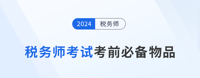 2024年稅務(wù)師考前必帶物品清單大盤點(diǎn)，提早準(zhǔn)備！