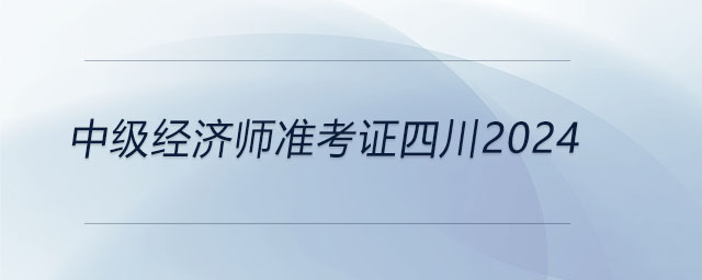 中級(jí)經(jīng)濟(jì)師準(zhǔn)考證四川2024