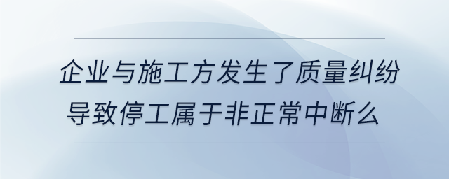 企業(yè)與施工方發(fā)生了質量糾紛導致停工屬于非正常中斷么