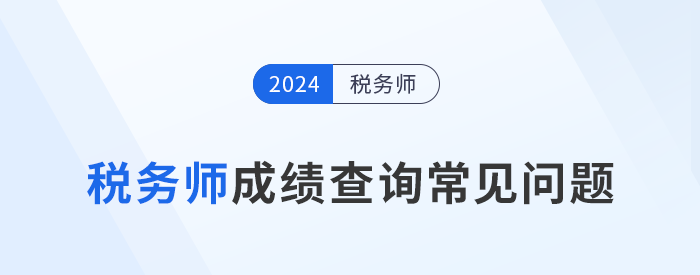2024年稅務(wù)師考試成績(jī)查詢常見(jiàn)問(wèn)題匯總及解答，考生速看！