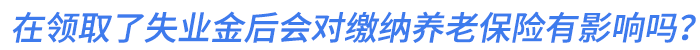 在領(lǐng)取了失業(yè)金后會對繳納養(yǎng)老保險有影響嗎？