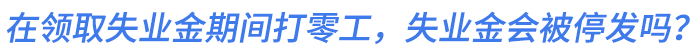 在領(lǐng)取失業(yè)金期間打零工，失業(yè)金會被停發(fā)嗎？