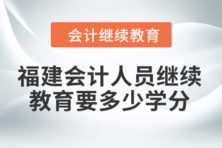 2024年福建會計人員繼續(xù)教育要多少學(xué)分？