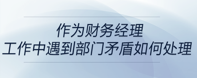 作為財務經(jīng)理，工作中遇到部門矛盾如何處理