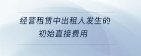 經(jīng)營租賃中出租人發(fā)生的初始直接費(fèi)用