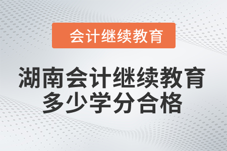 2024年湖南會(huì)計(jì)繼續(xù)教育多少學(xué)分合格？