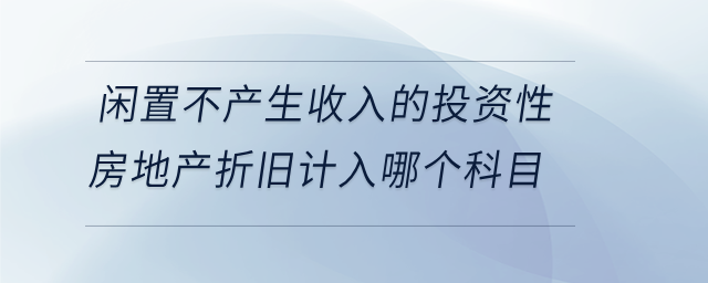 閑置不產(chǎn)生收入的投資性房地產(chǎn)折舊計入哪個科目