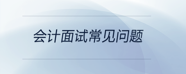 有關(guān)會(huì)計(jì)面試常見(jiàn)問(wèn)題，前來(lái)關(guān)注！