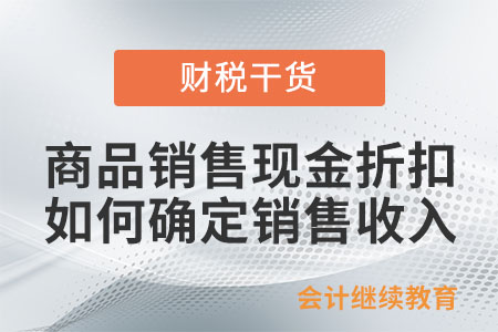 商品銷售涉及現(xiàn)金折扣的，如何確定企業(yè)所得稅銷售收入金額？